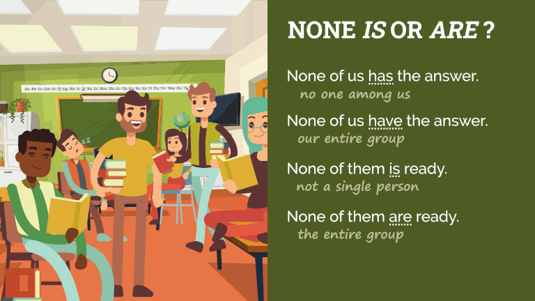 None "Is” or “Are”? Differences in meaning: “None of us has the answer (not one among us),” “None of us have the answer (our entire group),” “None of them is ready (not a single person),” “None of them are ready (the entire group).”